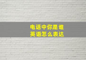 电话中你是谁 英语怎么表达